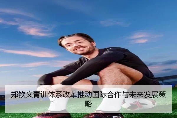 郑钦文青训体系改革推动国际合作与未来发展策略
